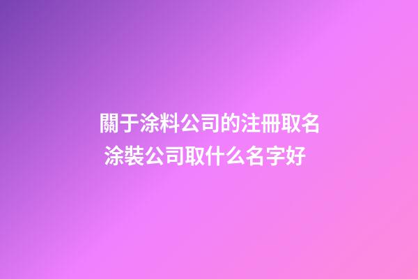 關于涂料公司的注冊取名 涂裝公司取什么名字好
